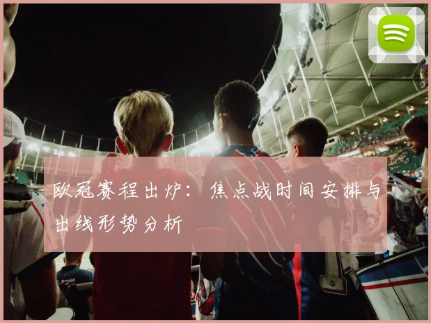 欧冠赛程出炉：焦点战时间安排与出线形势分析