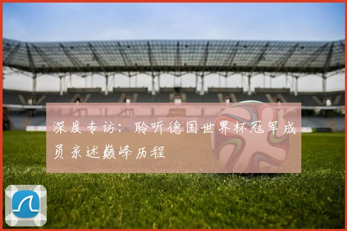 深度专访:聆听德国世界杯冠军成员亲述巅峰历程