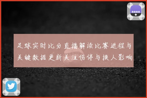 足球实时比分直播解读比赛进程与关键数据更新关注伤停与换人影响
