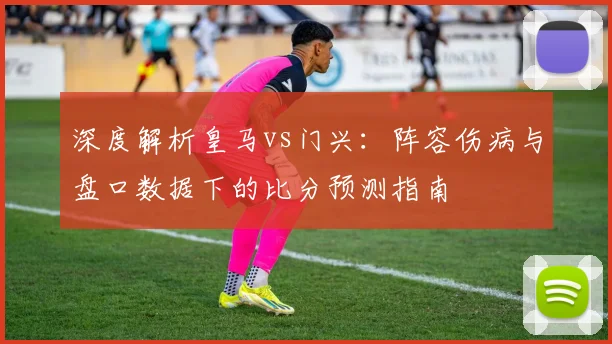 深度解析皇马vs门兴:阵容伤病与盘口数据下的比分预测指南