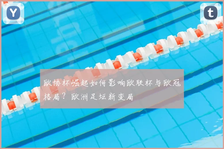 欧协杯崛起如何影响欧联杯与欧冠格局?欧洲足坛新变局