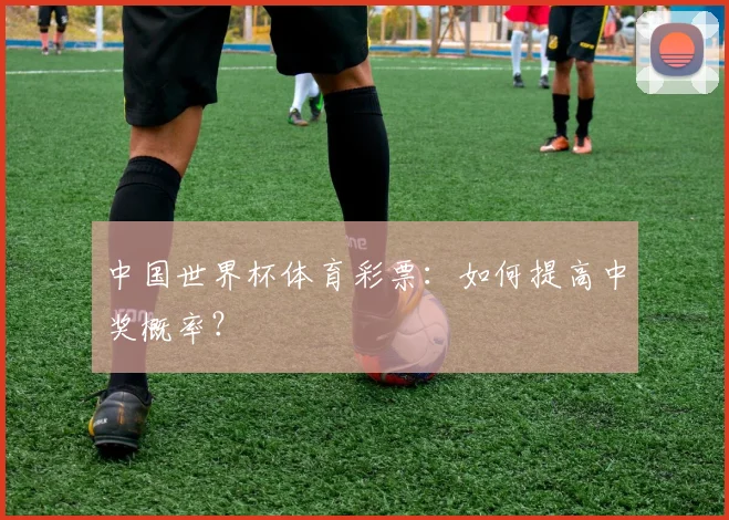 中国世界杯体育彩票:如何提高中奖概率?