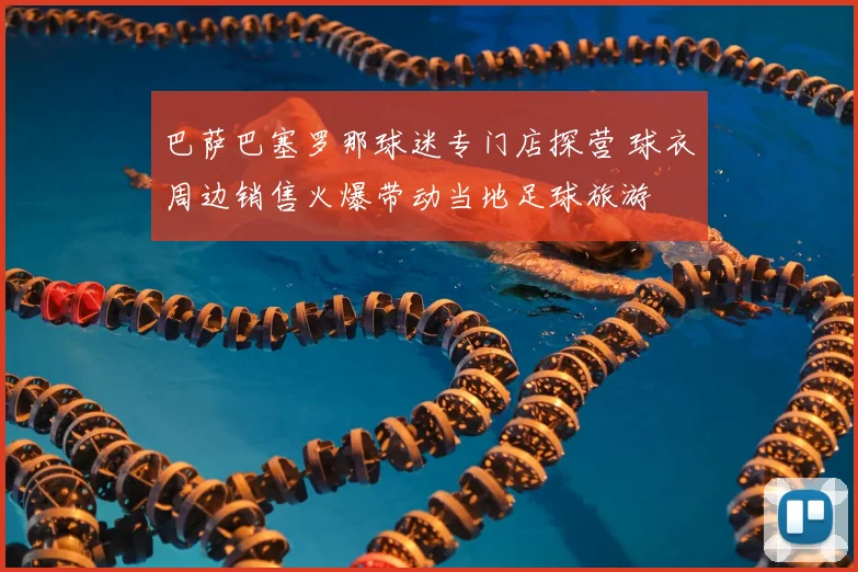 巴萨巴塞罗那球迷专门店探营 球衣周边销售火爆带动当地足球旅游