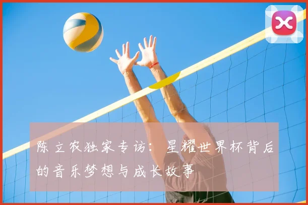 陈立农独家专访:星耀世界杯背后的音乐梦想与成长故事