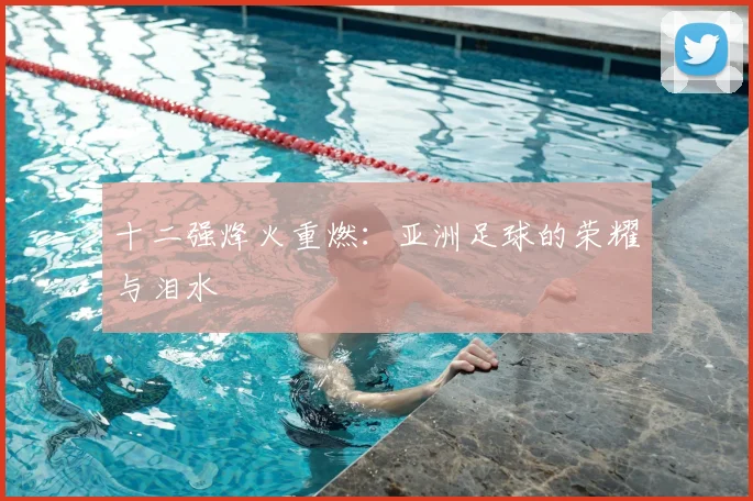 十二强烽火重燃：亚洲足球的荣耀与泪水