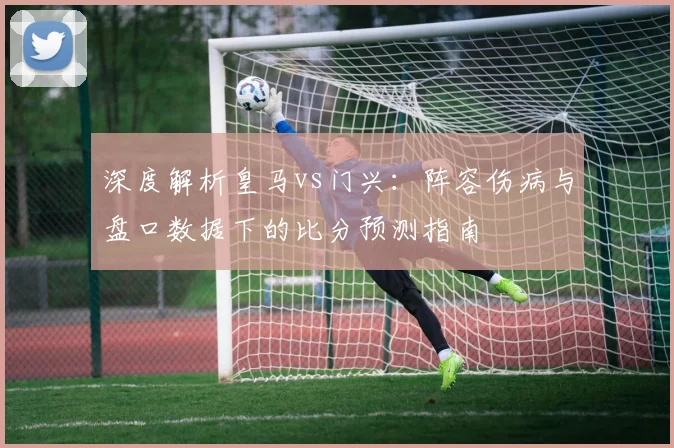 深度解析皇马vs门兴:阵容伤病与盘口数据下的比分预测指南