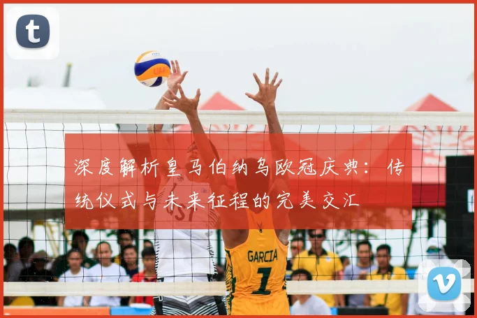 深度解析皇马伯纳乌欧冠庆典:传统仪式与未来征程的完美交汇