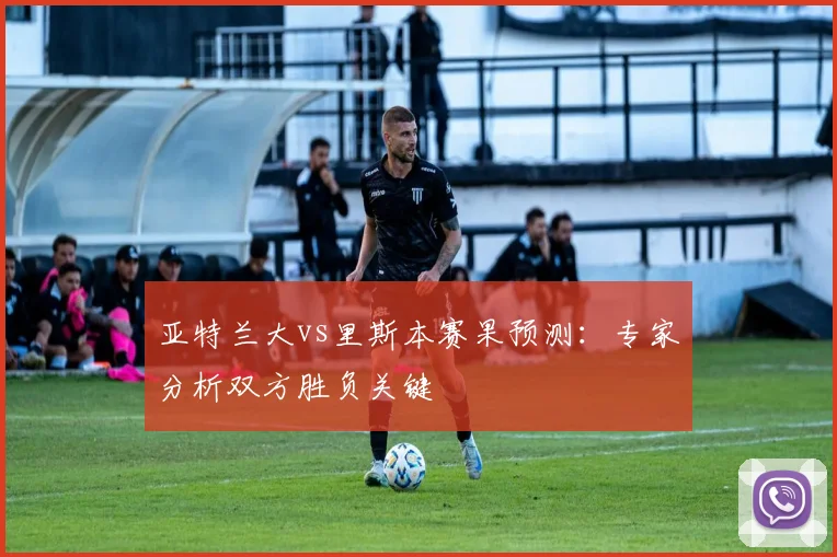 亚特兰大vs里斯本赛果预测：专家分析双方胜负关键