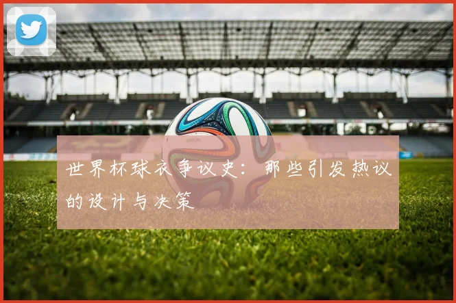 世界杯球衣争议史:那些引发热议的设计与决策