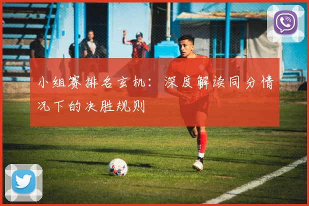 小组赛排名玄机：深度解读同分情况下的决胜规则