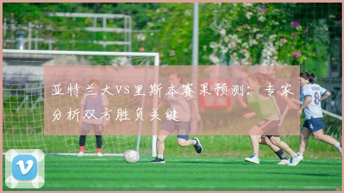 亚特兰大vs里斯本赛果预测：专家分析双方胜负关键