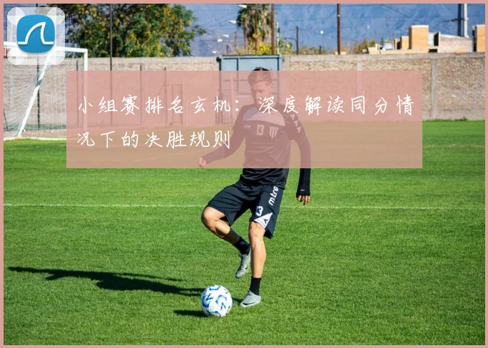 小组赛排名玄机：深度解读同分情况下的决胜规则
