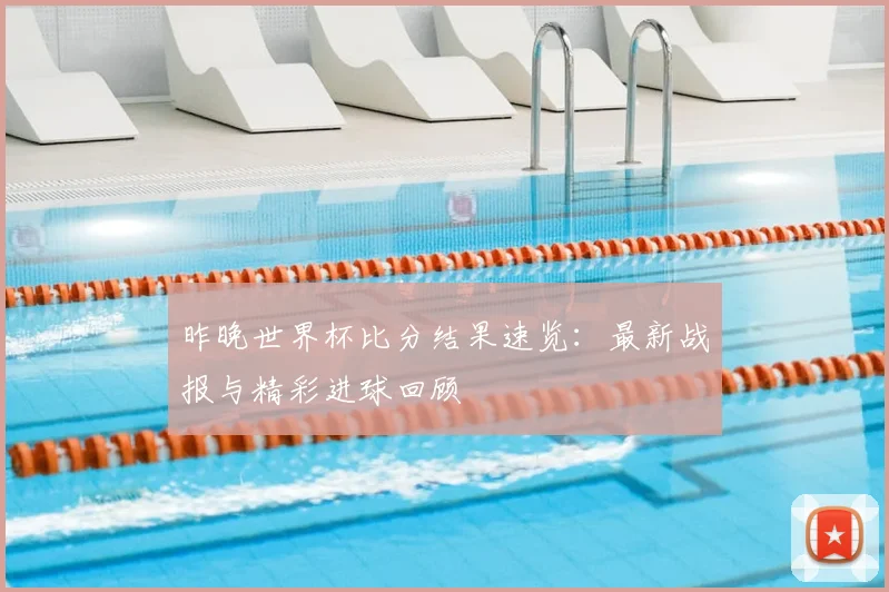 昨晚世界杯比分结果速览：最新战报与精彩进球回顾