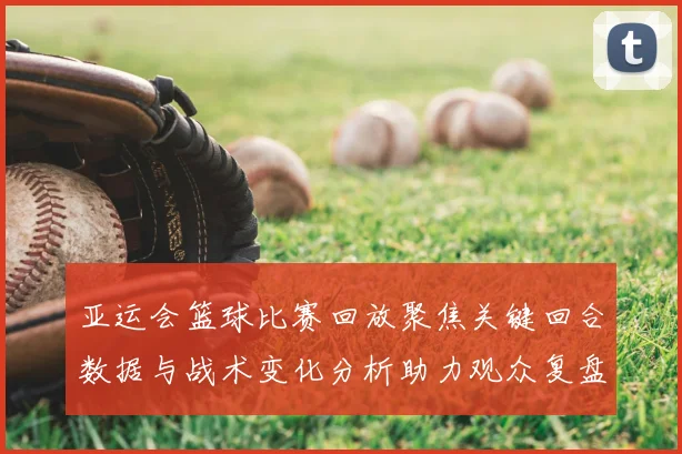 亚运会篮球比赛回放聚焦关键回合数据与战术变化分析助力观众复盘