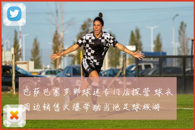 巴萨巴塞罗那球迷专门店探营 球衣周边销售火爆带动当地足球旅游