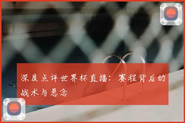 深度点评世界杯直播:赛程背后的战术与悬念