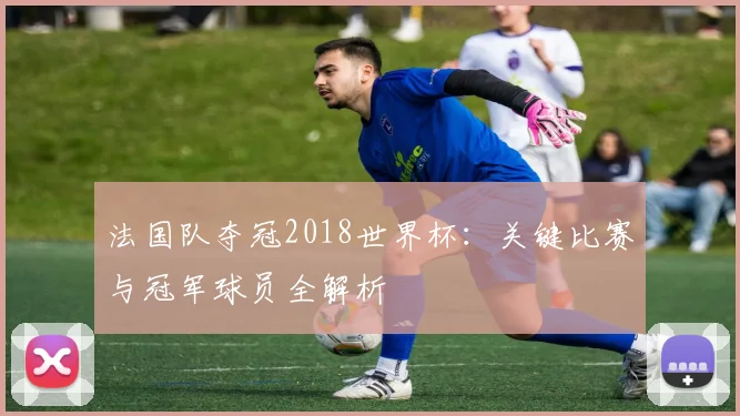 法国队夺冠2018世界杯:关键比赛与冠军球员全解析