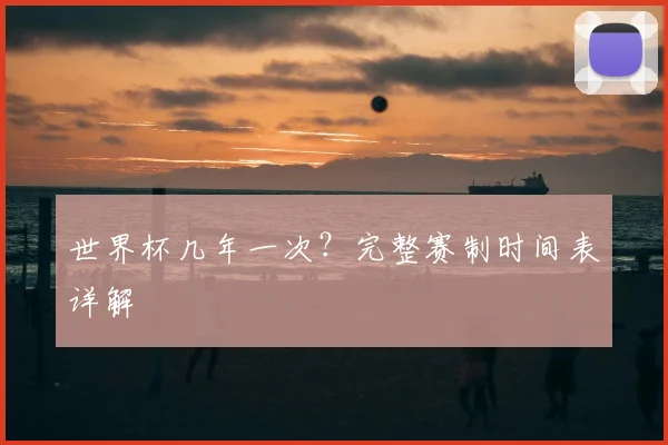 世界杯几年一次？完整赛制时间表详解