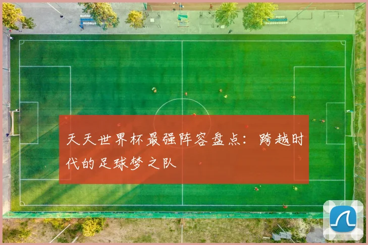 天天世界杯最强阵容盘点：跨越时代的足球梦之队