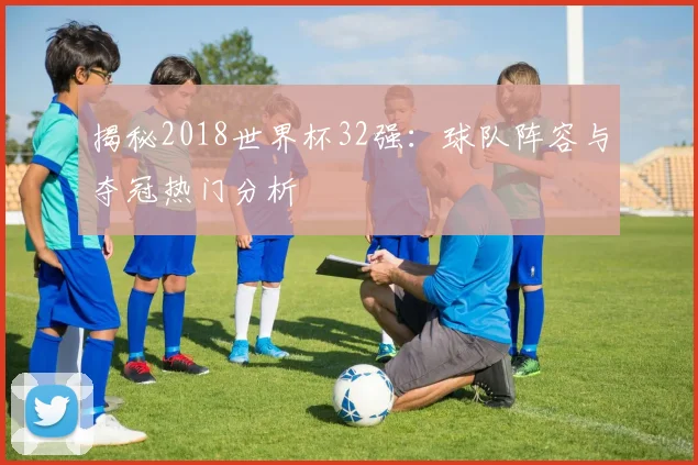 揭秘2018世界杯32强：球队阵容与夺冠热门分析