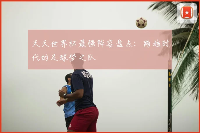 天天世界杯最强阵容盘点：跨越时代的足球梦之队