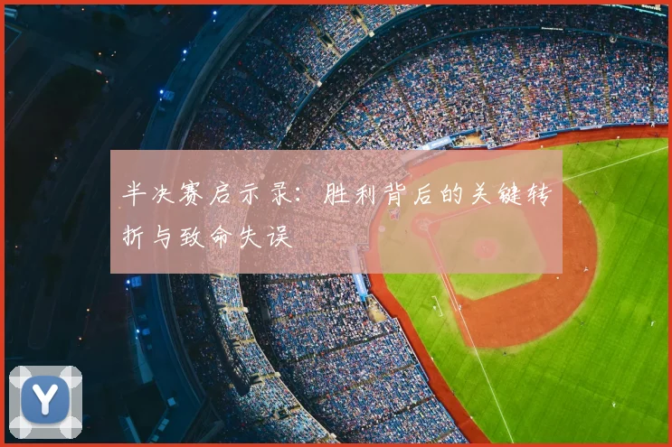 半决赛启示录：胜利背后的关键转折与致命失误