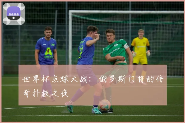 世界杯点球大战:俄罗斯门将的传奇扑救之夜