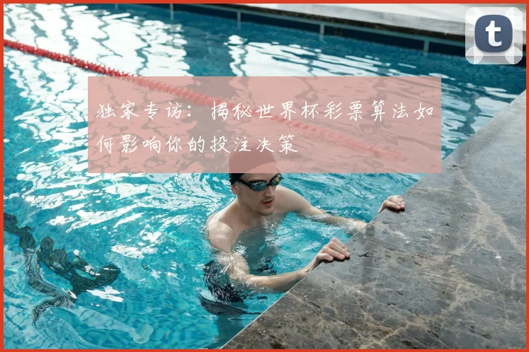 独家专访:揭秘世界杯彩票算法如何影响你的投注决策