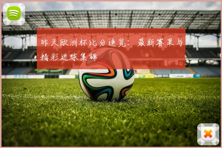 昨天欧洲杯比分速览：最新赛果与精彩进球集锦