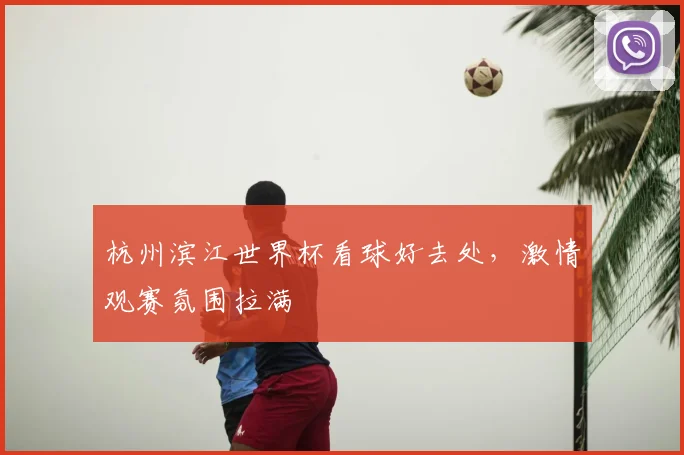 杭州滨江世界杯看球好去处，激情观赛氛围拉满