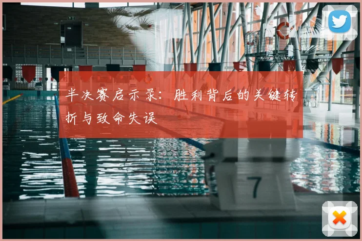 半决赛启示录：胜利背后的关键转折与致命失误