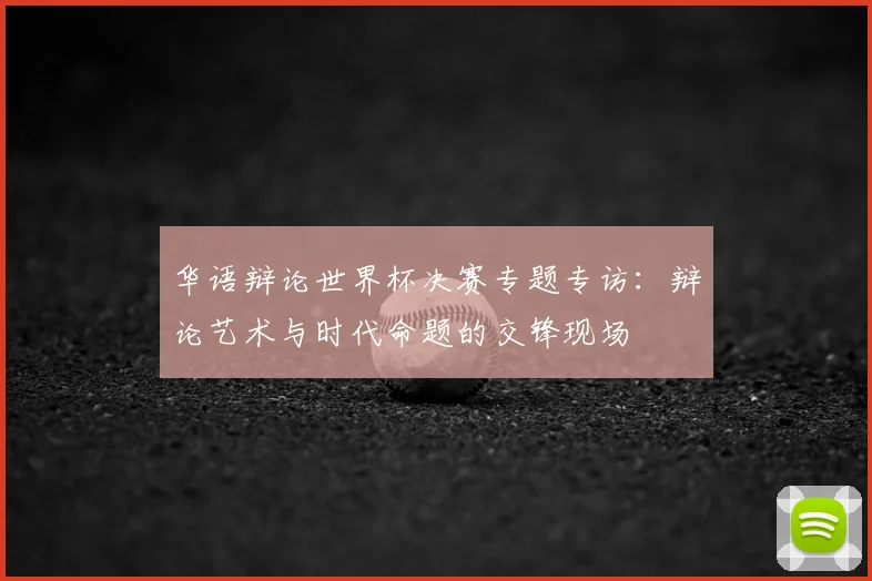 华语辩论世界杯决赛专题专访：辩论艺术与时代命题的交锋现场
