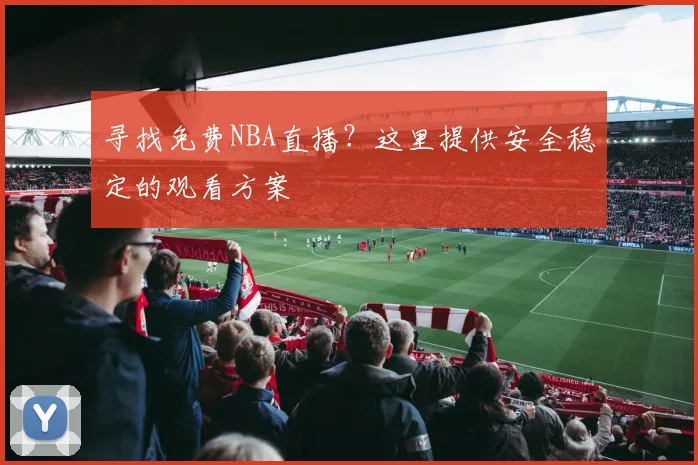 寻找免费NBA直播？这里提供安全稳定的观看方案