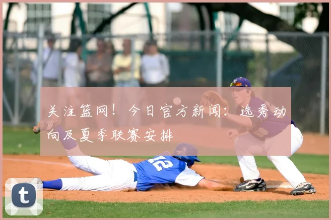 关注篮网！今日官方新闻：选秀动向及夏季联赛安排
