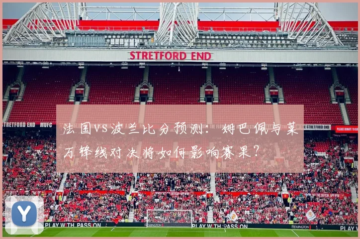 法国vs波兰比分预测：姆巴佩与莱万锋线对决将如何影响赛果？