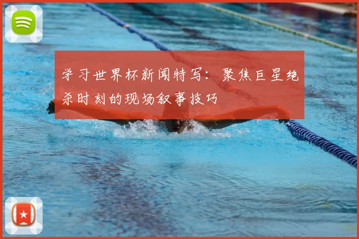 学习世界杯新闻特写：聚焦巨星绝杀时刻的现场叙事技巧