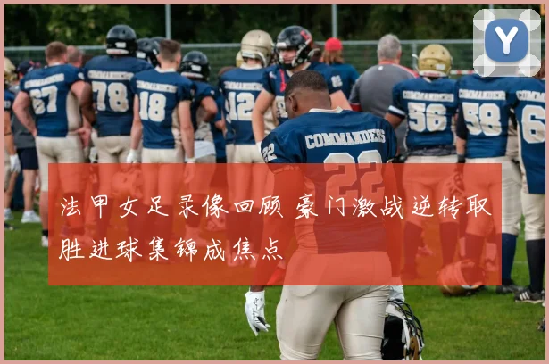 法甲女足录像回顾 豪门激战逆转取胜进球集锦成焦点