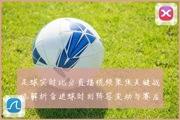 足球实时比分直播视频聚焦关键战况解析含进球时刻阵容变动与赛后影响