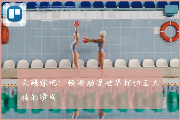 来踢球吧：畅游动漫世界杯的五大精彩瞬间