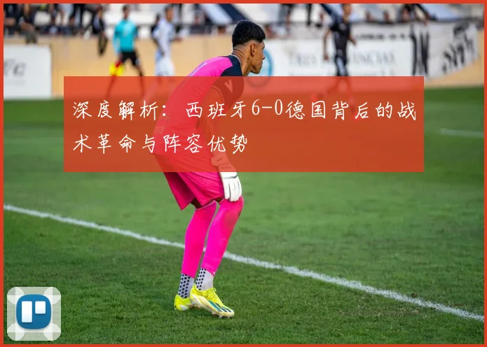 深度解析：西班牙6-0德国背后的战术革命与阵容优势