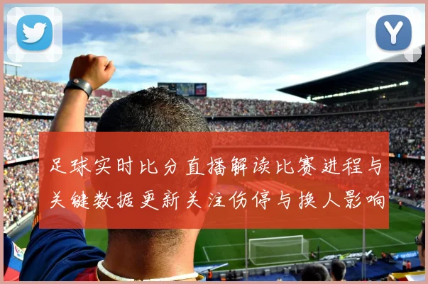 足球实时比分直播解读比赛进程与关键数据更新关注伤停与换人影响