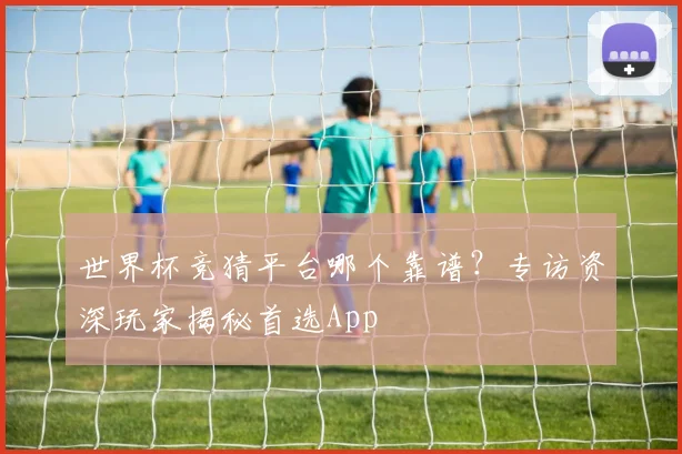 世界杯竞猜平台哪个靠谱?专访资深玩家揭秘首选App