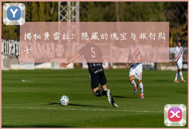 揭秘费雷拉：隐藏的瑰宝与旅行贴士