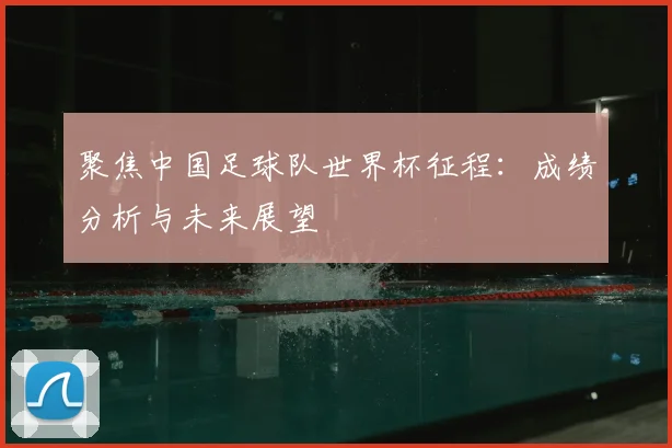 聚焦中国足球队世界杯征程:成绩分析与未来展望