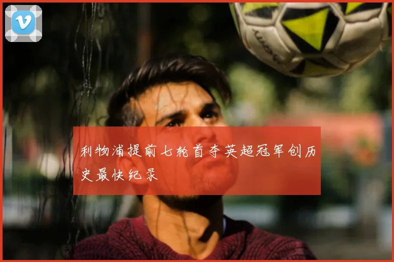 利物浦提前七轮首夺英超冠军创历史最快纪录