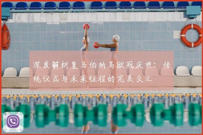 深度解析皇马伯纳乌欧冠庆典:传统仪式与未来征程的完美交汇