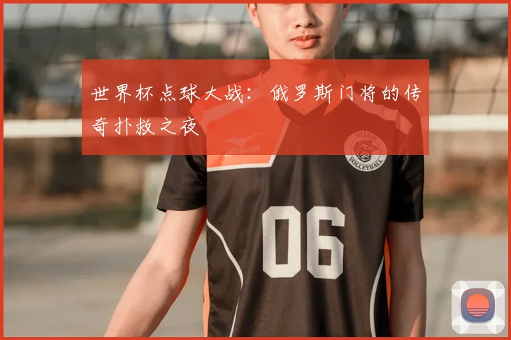 世界杯点球大战:俄罗斯门将的传奇扑救之夜