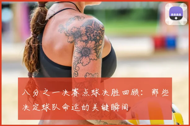 八分之一决赛点球决胜回顾:那些决定球队命运的关键瞬间