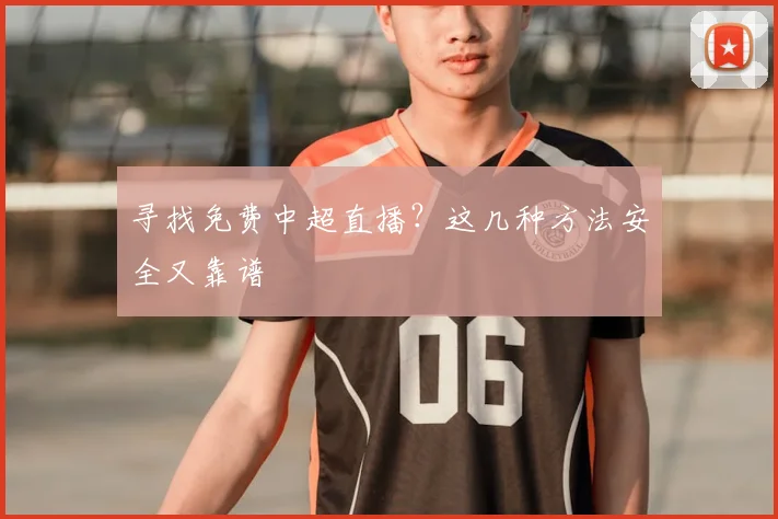 寻找免费中超直播？这几种方法安全又靠谱