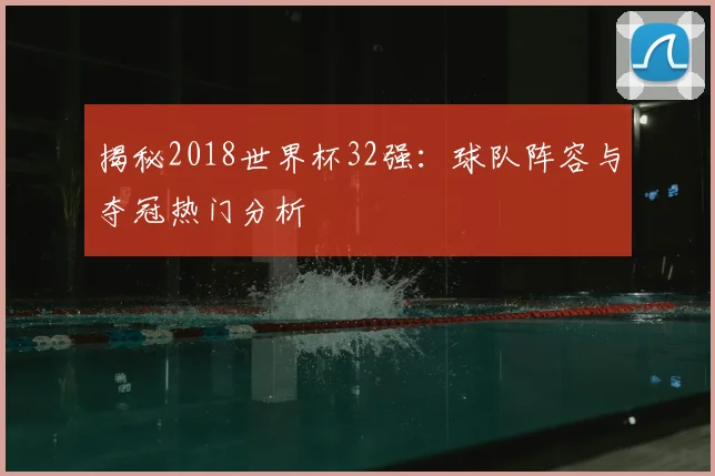 揭秘2018世界杯32强:球队阵容与夺冠热门分析